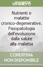 Nutrienti e malattie cronico-degenerative. Fisiopatologia dell'evoluzione dalla salute alla malattia