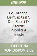 Le Insegne Dell'Ospitalit?. Due Secoli Di Esercizi Pubblici A Trieste libro