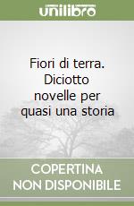 Fiori di terra. Diciotto novelle per quasi una storia libro