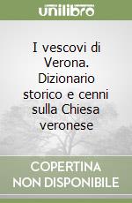 I vescovi di Verona. Dizionario storico e cenni sulla Chiesa veronese libro