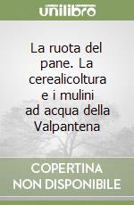 La ruota del pane. La cerealicoltura e i mulini ad acqua della Valpantena