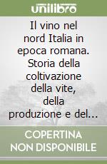 Il vino nel nord Italia in epoca romana. Storia della coltivazione della vite, della produzione e del commercio del vino in Cisalpina libro