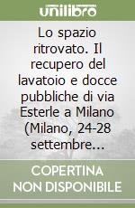 Lo spazio ritrovato. Il recupero del lavatoio e docce pubbliche di via Esterle a Milano (Milano, 24-28 settembre 2007)