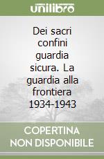 Dei sacri confini guardia sicura. La guardia alla frontiera 1934-1943 libro