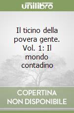Il ticino della povera gente. Vol. 1: Il mondo contadino libro
