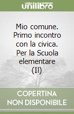 Mio comune. Primo incontro con la civica. Per la Scuola elementare (Il)