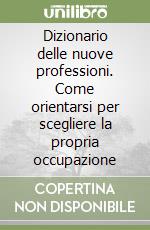 Dizionario delle nuove professioni. Come orientarsi per scegliere la propria occupazione