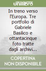 In treno verso l'Europa. Tre portfolio di Gabriele Basilico e ottantacinque foto tratte dagli archivi dei grandi fotografi libro