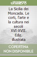 La Sicilia dei Moncada. Le corti, l'arte e la cultura nei secoli XVI-XVII. Ediz. illustrata libro