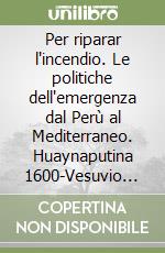 Per riparar l'incendio. Le politiche dell'emergenza dal Perù al Mediterraneo. Huaynaputina 1600-Vesuvio 1631-Etna 1669 libro