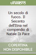 Un secolo di fuoco. Il Seicento dell'Etna nel compendio di Natale Di Pace libro