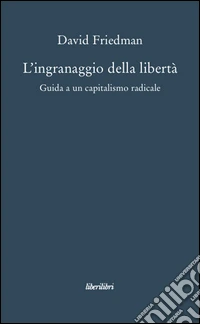L'ingranaggio della libertà. Guida a un capitalismo radicale