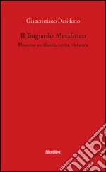 Il bugiardo metafisico. Discorso su libertà, verità, violenza libro