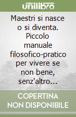 Maestri si nasce o si diventa. Piccolo manuale filosofico-pratico per vivere se non bene, senz'altro meglio