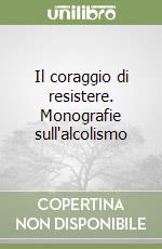 Il coraggio di resistere. Monografie sull'alcolismo libro