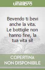 Bevendo ti bevi anche la vita. Le bottiglie non hanno fine, la tua vita sì! libro