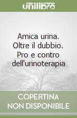 Amica urina. Oltre il dubbio. Pro e contro dell'urinoterapia libro