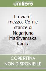 La via di mezzo. Con le stanze di Nagarjuna Madhyamaka Karika libro