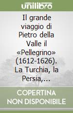 Il grande viaggio di Pietro della Valle il «Pellegrino» (1612-1626). La Turchia, la Persia, l'India con il ritorno a Roma libro