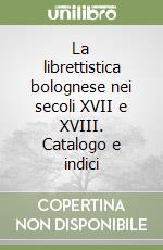 La librettistica bolognese nei secoli XVII e XVIII. Catalogo e indici