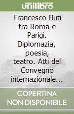 Francesco Buti tra Roma e Parigi. Diplomazia, poesia, teatro. Atti del Convegno internazionale di studi (Parma 12-15 dicembre 2007)