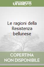 Le ragioni della Resistenza bellunese libro