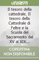 Il tesoro della cattedrale. Il tesoro della Cattedrale di Feltre e la Scuola del Sacramento dal XV al XIX secolo libro