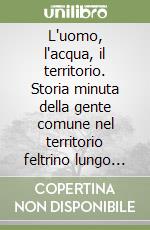 L'uomo, l'acqua, il territorio. Storia minuta della gente comune nel territorio feltrino lungo l'asta del torrente Colmeda libro