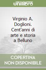 Virginio A. Doglioni. Cent'anni di arte e storia a Belluno