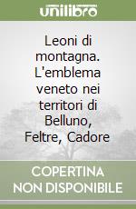 Leoni di montagna. L'emblema veneto nei territori di Belluno, Feltre, Cadore libro