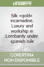 Silk «gold» incarnadine. Luxury and workship in Lombardy under spanish rule libro