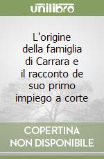 L'origine della famiglia di Carrara e il racconto de suo primo impiego a corte