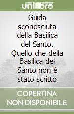 Guida sconosciuta della Basilica del Santo. Quello che della Basilica del Santo non è stato scritto libro