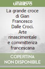 La grande croce di Gian Francesco Dalle Croci. Arte rinascimentale e committenza francescana libro