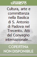 Cultura, arte e committenza nella Basilica di S. Antonio di Padova nel Trecento. Atti del Convegno internazionale di studi (Padova, 24-26 maggio 2001) libro