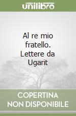 Al re mio fratello. Lettere da Ugarit libro