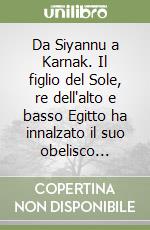 Da Siyannu a Karnak. Il figlio del Sole, re dell'alto e basso Egitto ha innalzato il suo obelisco... libro