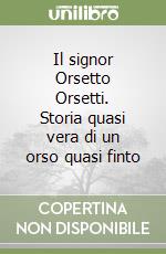 Il signor Orsetto Orsetti. Storia quasi vera di un orso quasi finto libro