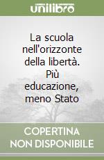 La scuola nell'orizzonte della libertà. Più educazione, meno Stato libro