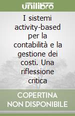 I sistemi activity-based per la contabilità e la gestione dei costi. Una riflessione critica libro