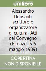 Alessandro Bonsanti scrittore e organizzatore di cultura. Atti del Convegno (Firenze, 5-6 maggio 1989) libro