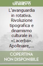L'avanguardia in rotativa. Rivoluzione tipografica e dinamismo culturale in «Lacerba». Apollinaire, Archipenko, Boccioni, Carrà, Marinetti, Picasso, Rosai... libro