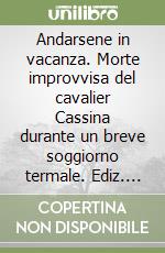 Andarsene in vacanza. Morte improvvisa del cavalier Cassina durante un breve soggiorno termale. Ediz. numerata