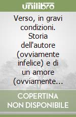 Verso, in gravi condizioni. Storia dell'autore (ovviamente infelice) e di un amore (ovviamente impossibile) libro