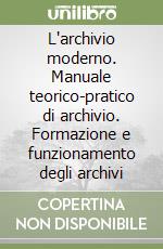 L'archivio moderno. Manuale teorico-pratico di archivio. Formazione e funzionamento degli archivi