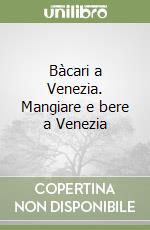 Bàcari a Venezia. Mangiare e bere a Venezia libro