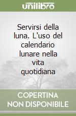 Servirsi della luna. L'uso del calendario lunare nella vita quotidiana libro