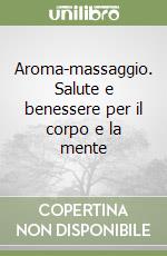 Aroma-massaggio. Salute e benessere per il corpo e la mente libro