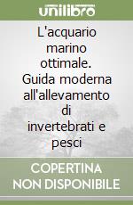 L'acquario marino ottimale. Guida moderna all'allevamento di invertebrati e pesci