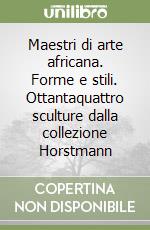 Maestri di arte africana. Forme e stili. Ottantaquattro sculture dalla collezione Horstmann libro